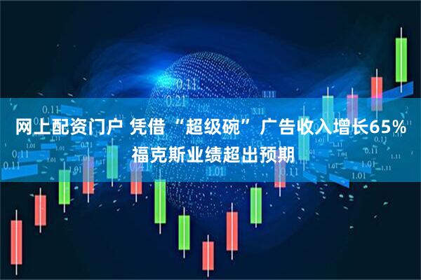 网上配资门户 凭借 “超级碗” 广告收入增长65% 福克斯业绩超出预期