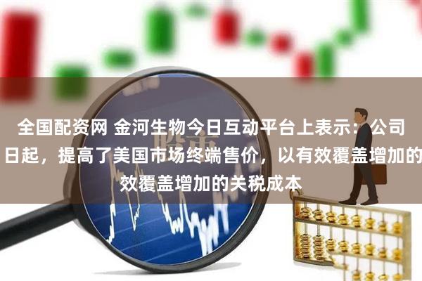全国配资网 金河生物今日互动平台上表示：公司已于5月1日起，提高了美国市场终端售价，以有效覆盖增加的关税成本