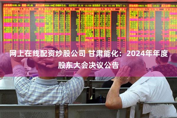 网上在线配资炒股公司 甘肃能化：2024年年度股东大会决议公告