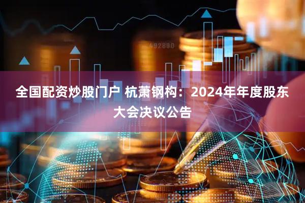 全国配资炒股门户 杭萧钢构：2024年年度股东大会决议公告