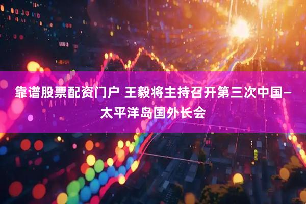 靠谱股票配资门户 王毅将主持召开第三次中国—太平洋岛国外长会