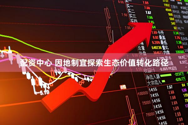 配资中心 因地制宜探索生态价值转化路径