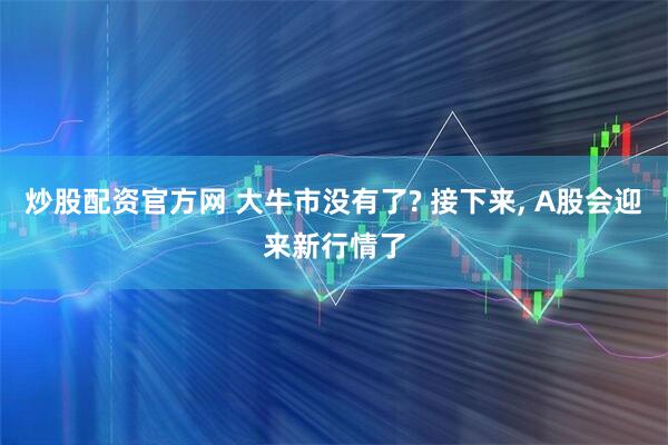 炒股配资官方网 大牛市没有了? 接下来, A股会迎来新行情了