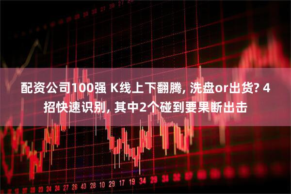 配资公司100强 K线上下翻腾, 洗盘or出货? 4招快速识别, 其中2个碰到要果断出击