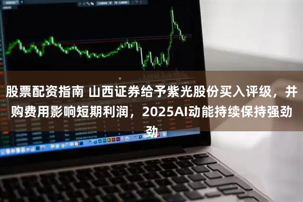 股票配资指南 山西证券给予紫光股份买入评级，并购费用影响短期利润，2025AI动能持续保持强劲