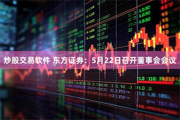 炒股交易软件 东方证券：5月22日召开董事会会议