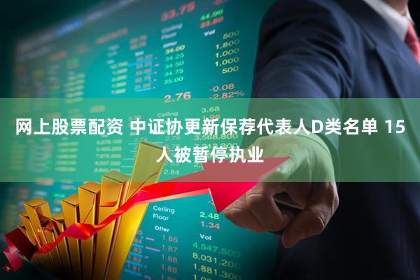 网上股票配资 中证协更新保荐代表人D类名单 15人被暂停执业