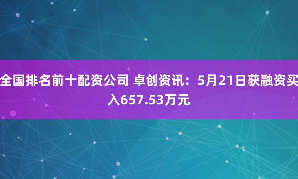 全国排名前十配资公司 卓创资讯：5月21日获融资买入657.53万元