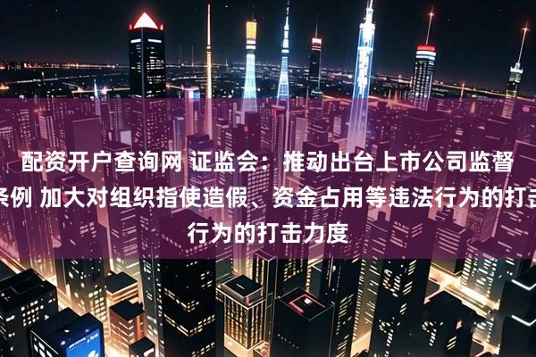 配资开户查询网 证监会：推动出台上市公司监督管理条例 加大对组织指使造假、资金占用等违法行为的打击力度