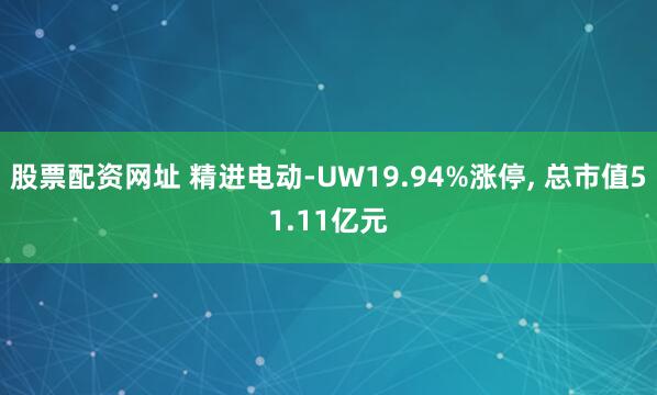 股票配资网址 精进电动-UW19.94%涨停, 总市值51.11亿元