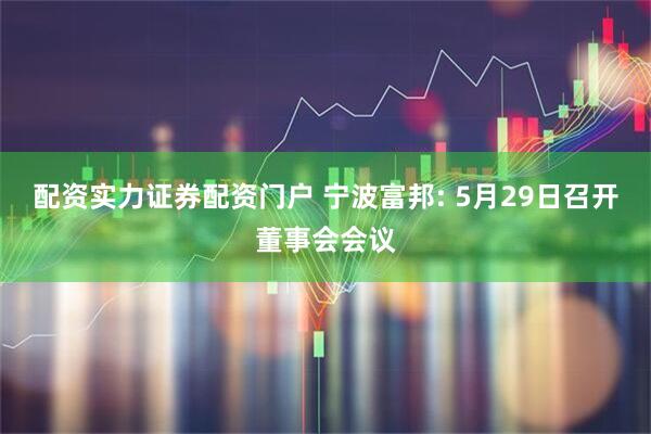 配资实力证券配资门户 宁波富邦: 5月29日召开董事会会议