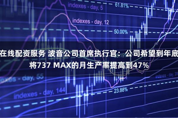 在线配资服务 波音公司首席执行官：公司希望到年底将737 MAX的月生产率提高到47%