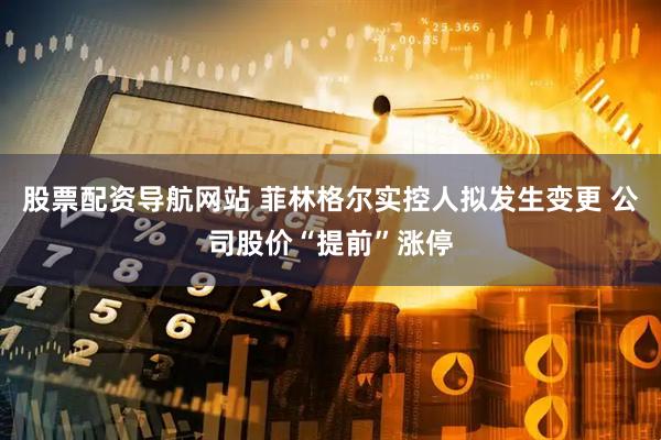 股票配资导航网站 菲林格尔实控人拟发生变更 公司股价“提前”涨停