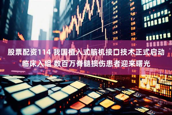 股票配资114 我国植入式脑机接口技术正式启动临床入组 数百万脊髓损伤患者迎来曙光