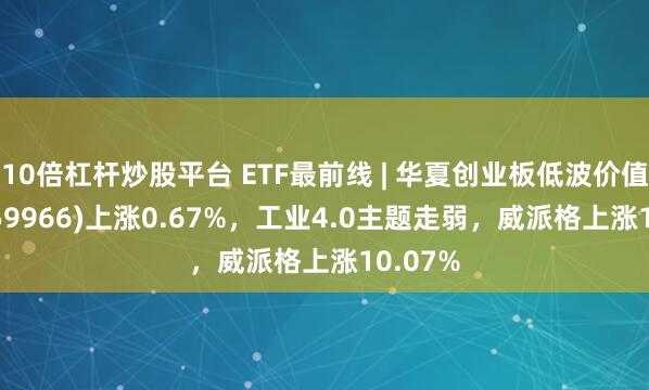 10倍杠杆炒股平台 ETF最前线 | 华夏创业板低波价值ETF(159966)上涨0.67%，工业4.0主题走弱，威派格上涨10.07%
