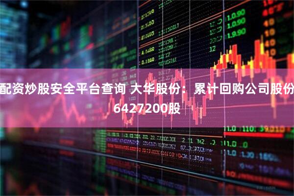 配资炒股安全平台查询 大华股份：累计回购公司股份6427200股
