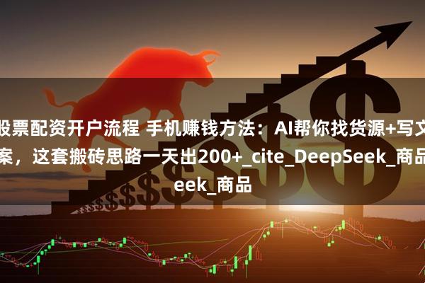 股票配资开户流程 手机赚钱方法：AI帮你找货源+写文案，这套搬砖思路一天出200+_cite_DeepSeek_商品