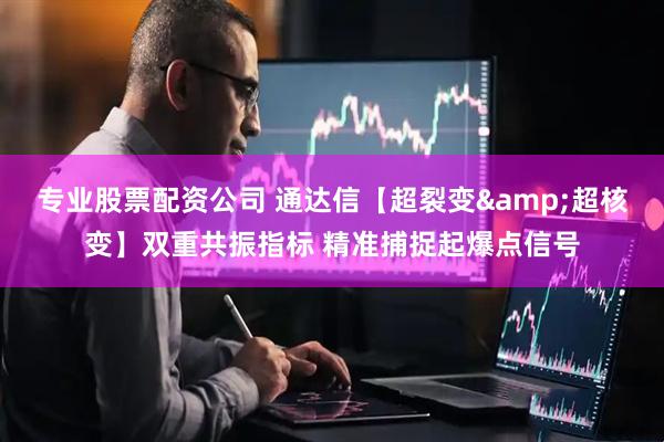 专业股票配资公司 通达信【超裂变&超核变】双重共振指标 精准捕捉起爆点信号