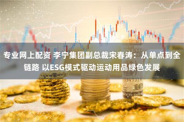 专业网上配资 李宁集团副总裁宋春涛：从单点到全链路 以ESG模式驱动运动用品绿色发展
