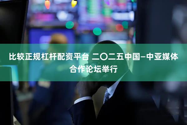 比较正规杠杆配资平台 二〇二五中国—中亚媒体合作论坛举行