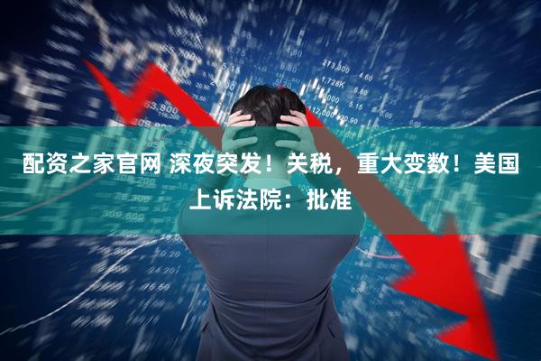 配资之家官网 深夜突发！关税，重大变数！美国上诉法院：批准