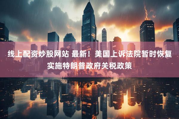 线上配资炒股网站 最新！美国上诉法院暂时恢复实施特朗普政府关税政策