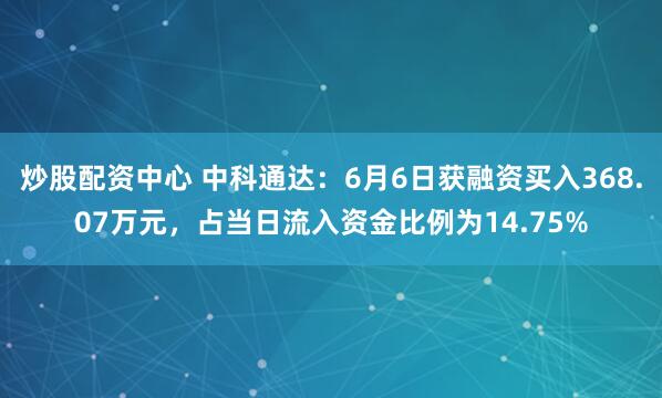 炒股配资中心 中科通达：6月6日获融资买入368.07万元，占当日流入资金比例为14.75%
