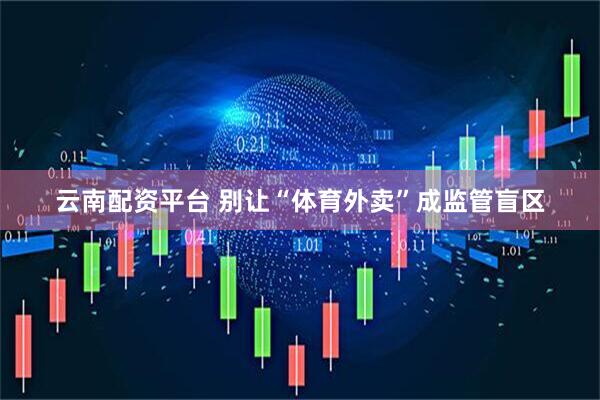 云南配资平台 别让“体育外卖”成监管盲区
