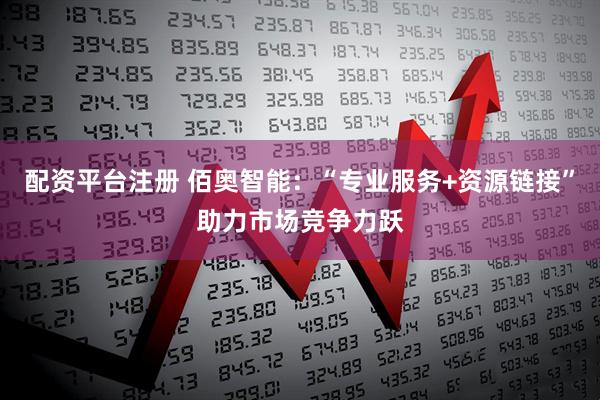 配资平台注册 佰奥智能：“专业服务+资源链接”助力市场竞争力跃
