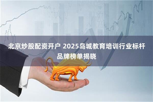 北京炒股配资开户 2025岛城教育培训行业标杆品牌榜单揭晓