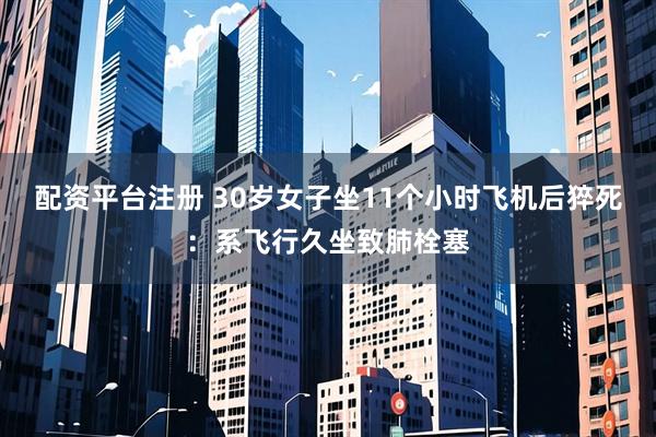 配资平台注册 30岁女子坐11个小时飞机后猝死：系飞行久坐致肺栓塞