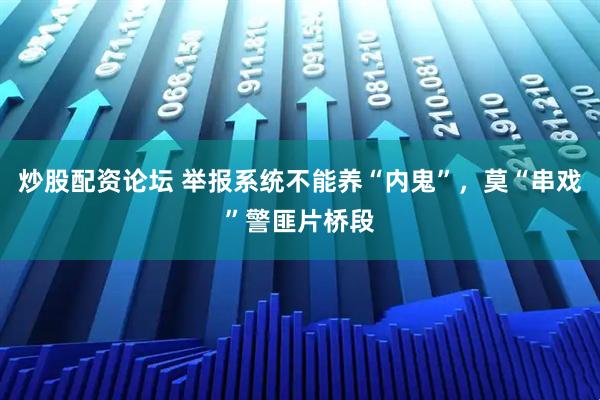 炒股配资论坛 举报系统不能养“内鬼”，莫“串戏”警匪片桥段