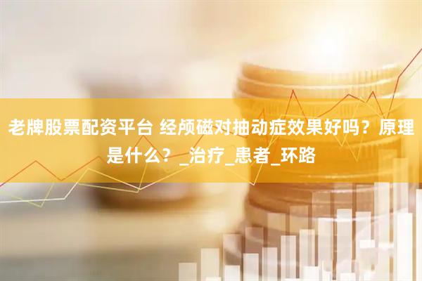 老牌股票配资平台 经颅磁对抽动症效果好吗？原理是什么？_治疗_患者_环路