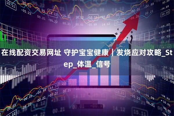 在线配资交易网址 守护宝宝健康｜发烧应对攻略_Step_体温_信号