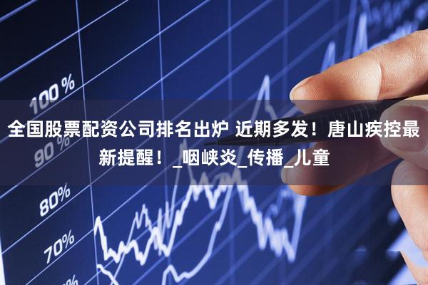 全国股票配资公司排名出炉 近期多发！唐山疾控最新提醒！_咽峡炎_传播_儿童