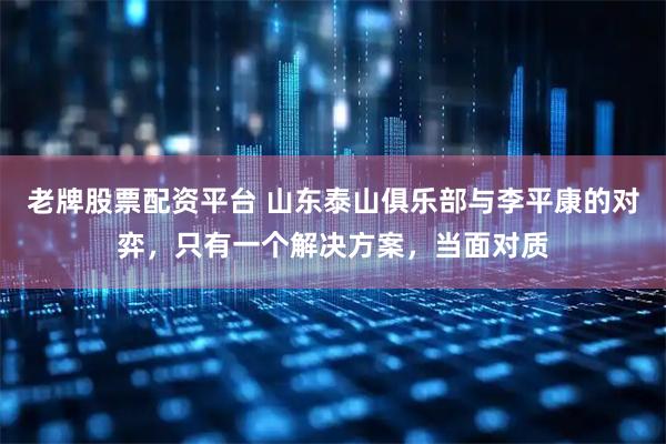 老牌股票配资平台 山东泰山俱乐部与李平康的对弈，只有一个解决方案，当面对质