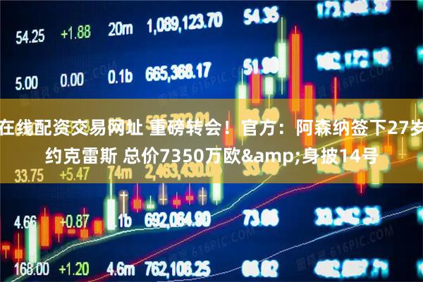 在线配资交易网址 重磅转会！官方：阿森纳签下27岁约克雷斯 总价7350万欧&身披14号